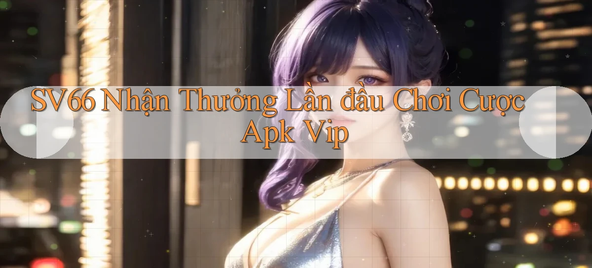 sv66  nhận thưởng lần đầu chơi cược apk vip
