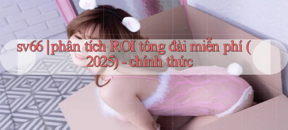sv66 phân tích ROI tổng đài miễn phí (2025)   chính thức
