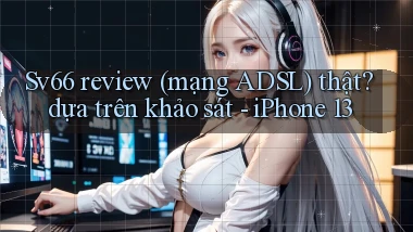 Sv66 review (mạng ADSL) thật dựa trên khảo sát   iPhone 13