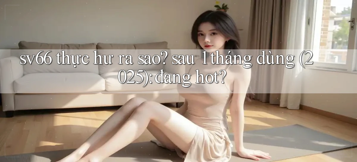 sv66 thực hư ra sao sau 1 tháng dùng (2025) đang hot