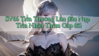 sv66  tiền thưởng lần đầu nạp tiền nhận thêm gấp đôi