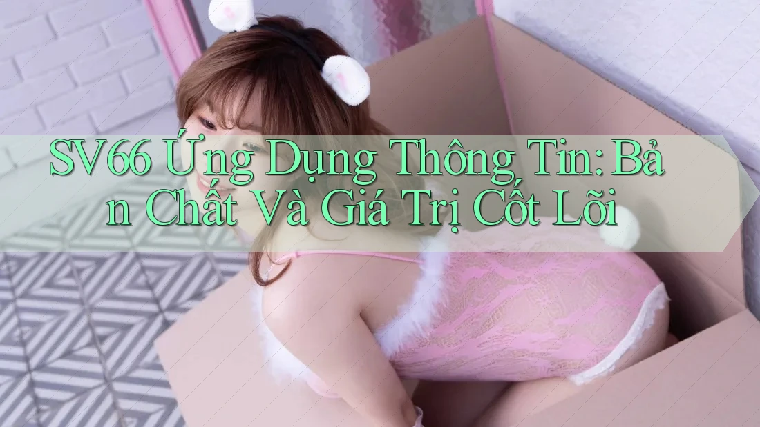 SV66 Ứng Dụng Thông Tin: Bản Chất Và Giá Trị Cốt Lõi SV66 Ứng Dụng Thông Tin: Bản Chất Và Giá Trị Cốt Lõi