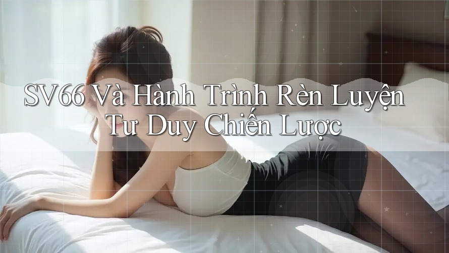 SV66 Và Hành Trình Rèn Luyện Tư Duy Chiến Lược SV66 Và Hành Trình Rèn Luyện Tư Duy Chiến Lược