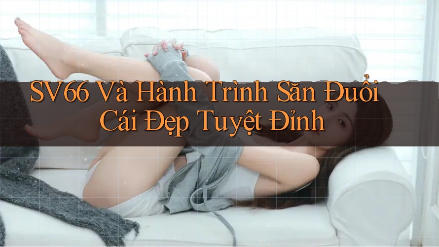 SV66 Và Hành Trình Săn Đuổi Cái Đẹp Tuyệt Đỉnh SV66 Và Hành Trình Săn Đuổi Cái Đẹp Tuyệt Đỉnh