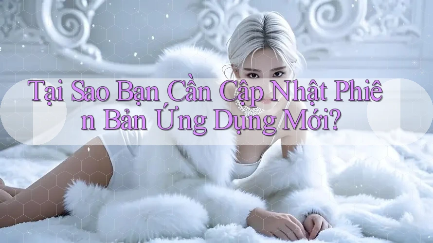 Tại Sao Bạn Cần Cập Nhật Phiên Bản Ứng Dụng Mới? Tại Sao Bạn Cần Cập Nhật Phiên Bản Ứng Dụng Mới?