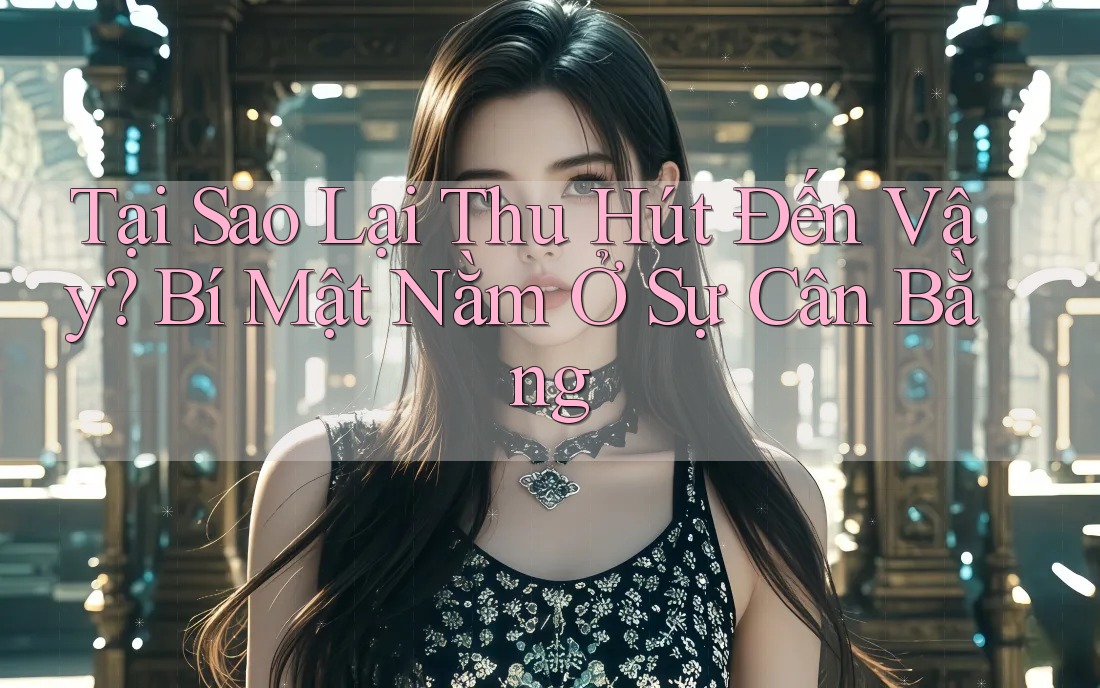 Tại Sao Lại Thu Hút Đến Vậy? Bí Mật Nằm Ở Sự Cân Bằng Tại Sao Lại Thu Hút Đến Vậy? Bí Mật Nằm Ở Sự Cân Bằng