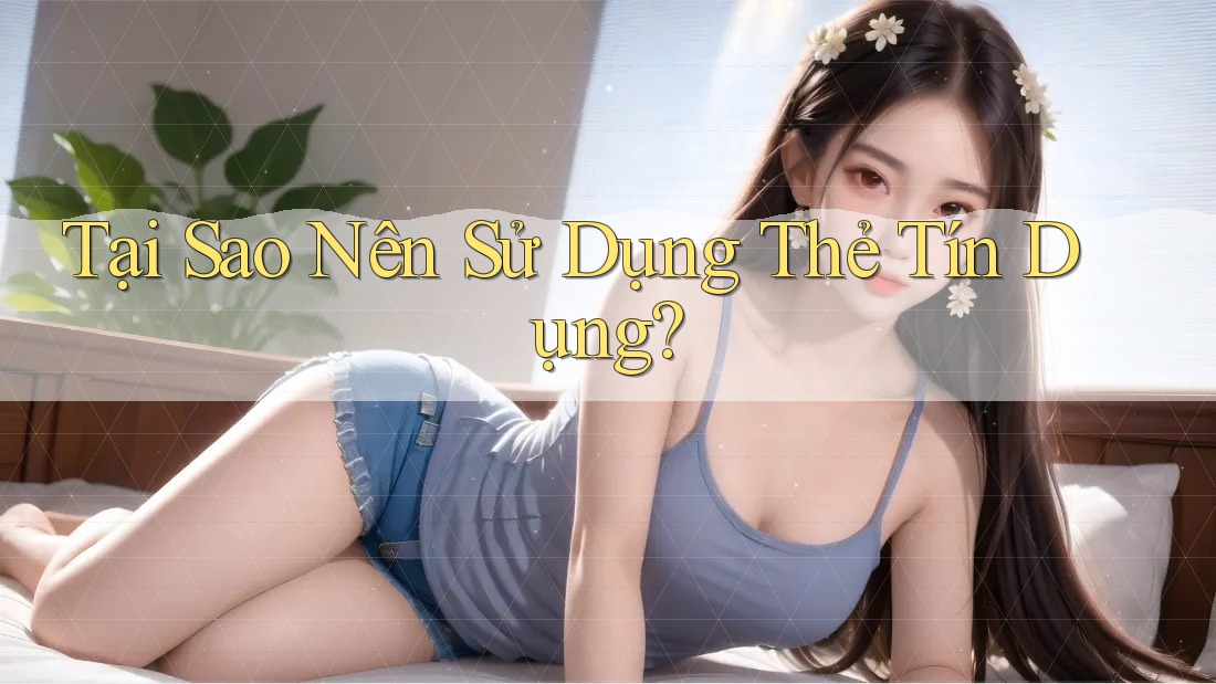 Tại Sao Nên Sử Dụng Thẻ Tín Dụng? Tại Sao Nên Sử Dụng Thẻ Tín Dụng?