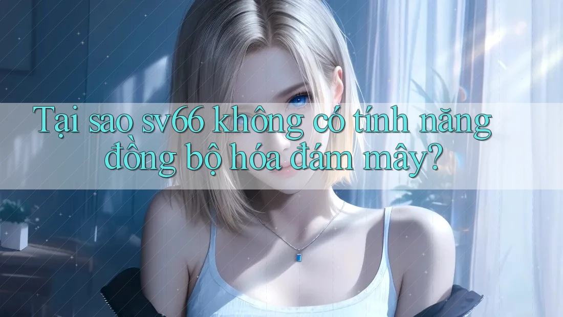 Tại sao sv66 không có tính năng đồng bộ hóa đám mây? Tại sao sv66 không có tính năng đồng bộ hóa đám mây?