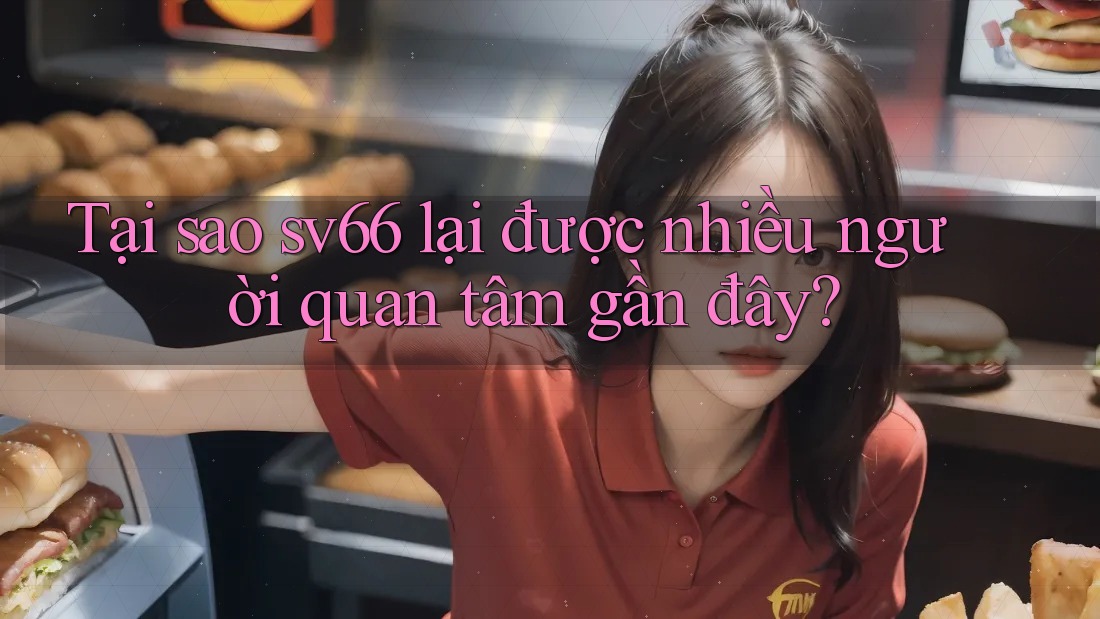 Tại sao sv66 lại được nhiều người quan tâm gần đây? Tại sao sv66 lại được nhiều người quan tâm gần đây?