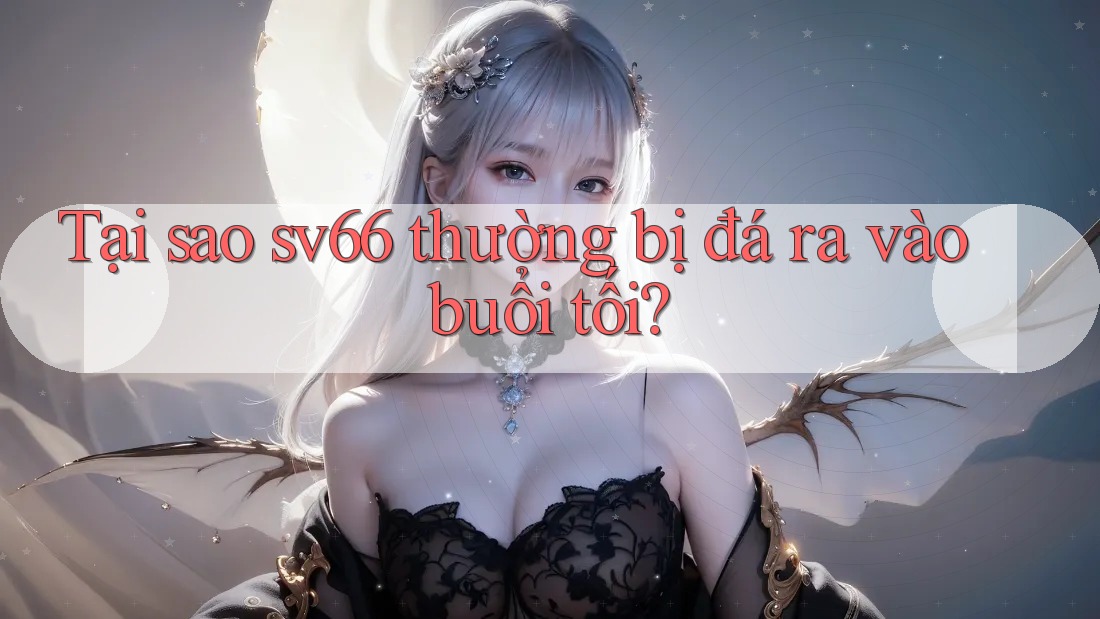 Tại sao sv66 thường bị đá ra vào buổi tối? Tại sao sv66 thường bị đá ra vào buổi tối?