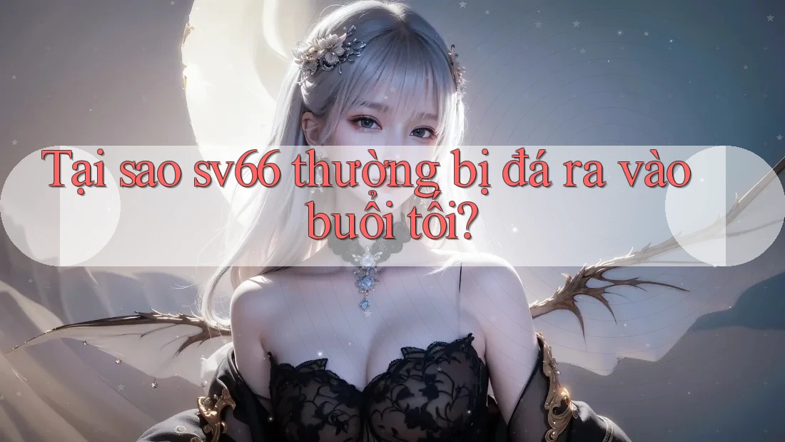 Tại sao sv66 thường bị đá ra vào buổi tối? Tại sao sv66 thường bị đá ra vào buổi tối?