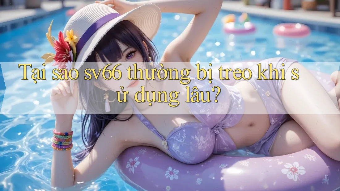 Tại sao sv66 thường bị treo khi sử dụng lâu? Tại sao sv66 thường bị treo khi sử dụng lâu?