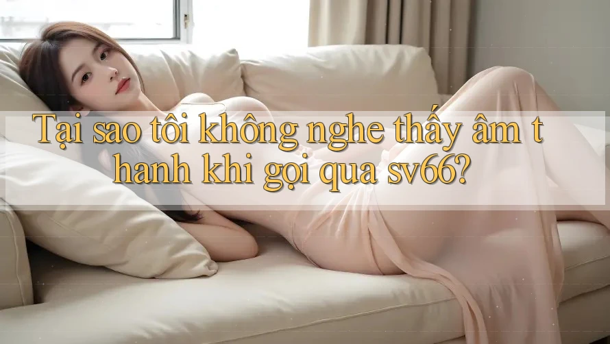 Tại sao tôi không nghe thấy âm thanh khi gọi qua sv66? Tại sao tôi không nghe thấy âm thanh khi gọi qua sv66?