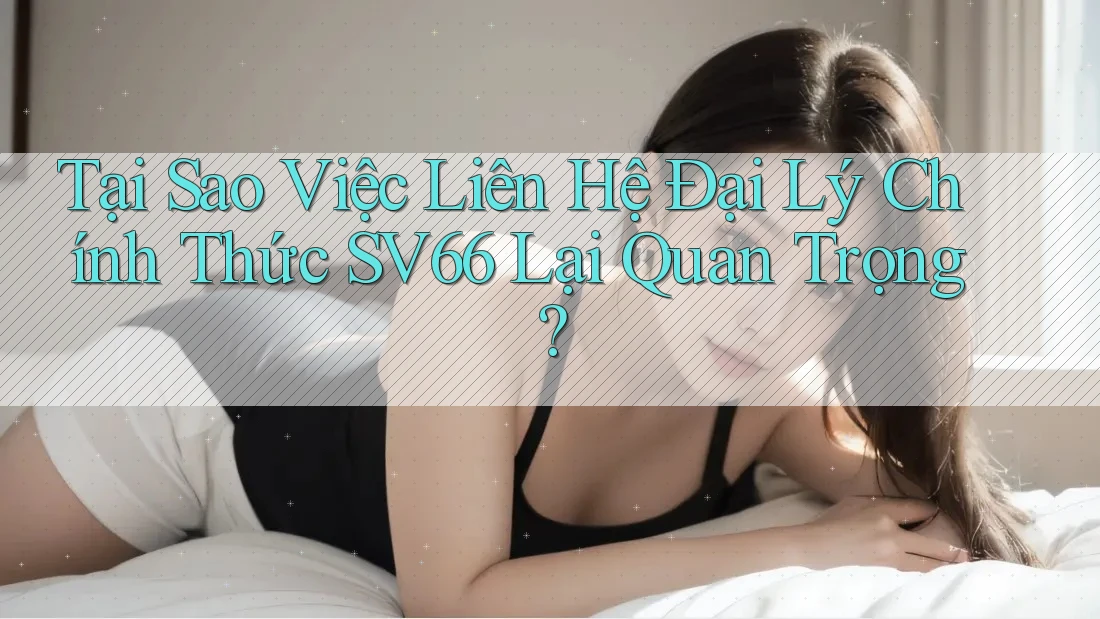 Tại Sao Việc Liên Hệ Đại Lý Chính Thức SV66 Lại Quan Trọng? Tại Sao Việc Liên Hệ Đại Lý Chính Thức SV66 Lại Quan Trọng?