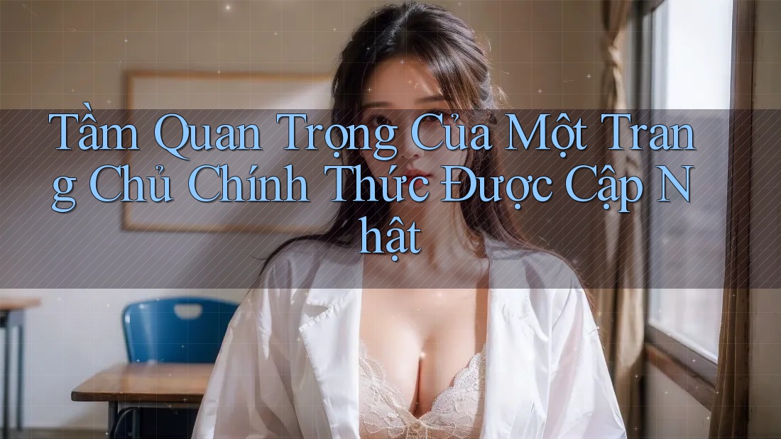 Tầm Quan Trọng Của Một Trang Chủ Chính Thức Được Cập Nhật