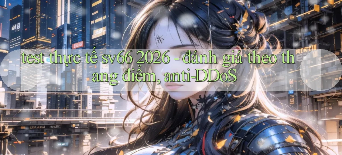 test thực tế sv66 2026   đánh giá theo thang điểm, anti DDoS