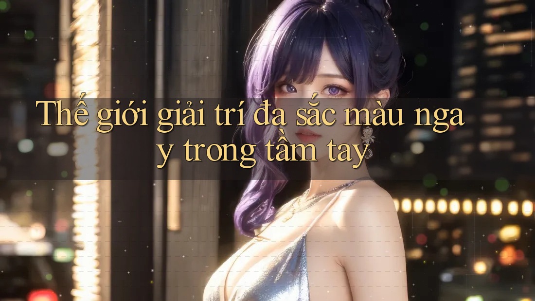 Thế giới giải trí đa sắc màu ngay trong tầm tay Thế giới giải trí đa sắc màu ngay trong tầm tay