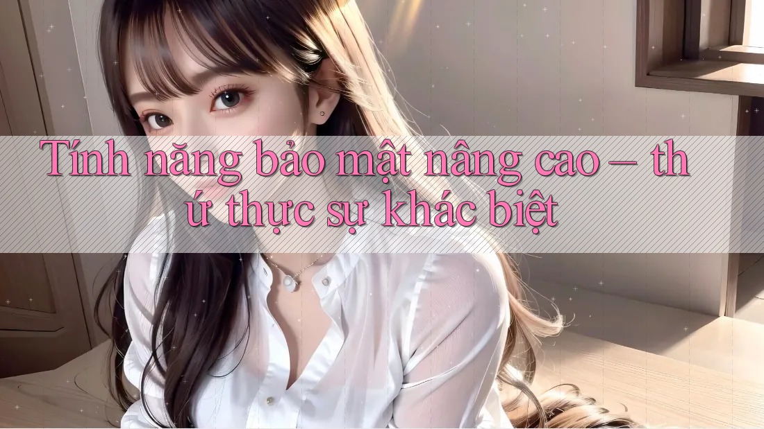 Tính năng bảo mật nâng cao – thứ thực sự khác biệt