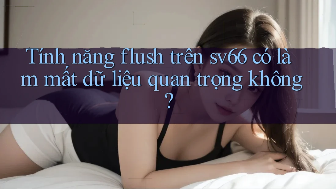 Tính năng flush trên sv66 có làm mất dữ liệu quan trọng không?