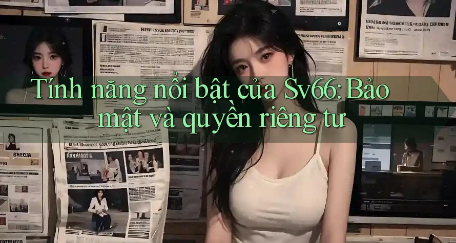 Tính năng nổi bật của Sv66: Bảo mật và quyền riêng tư