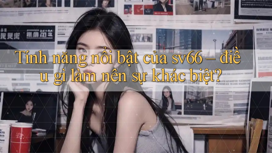 Tính năng nổi bật của sv66: Điều gì làm nên sự khác biệt? Tính năng nổi bật của sv66: Điều gì làm nên sự khác biệt?