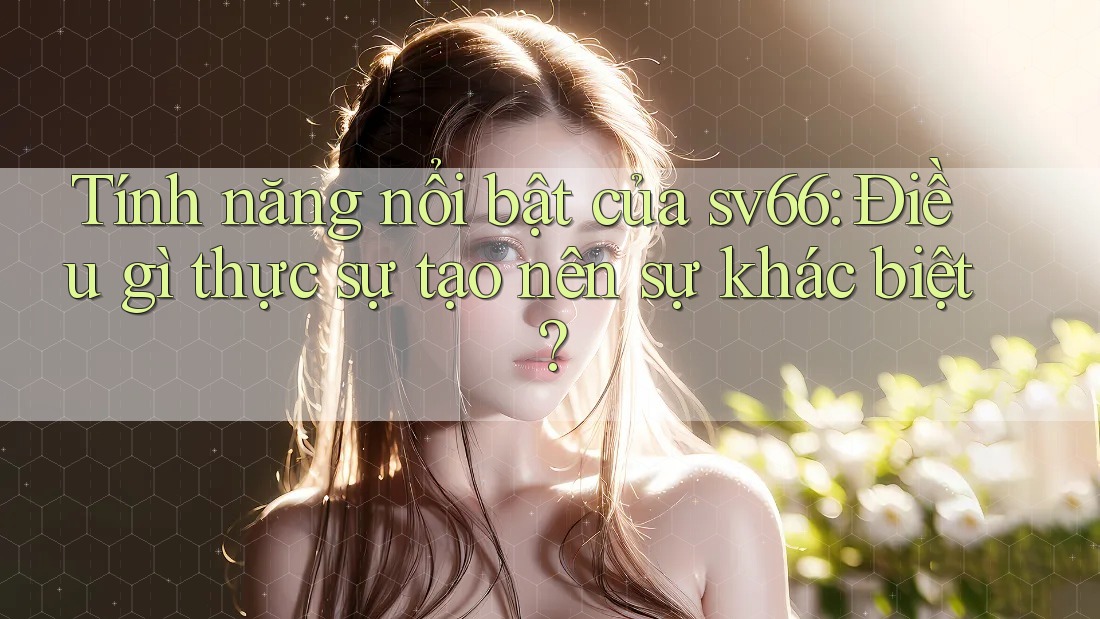 Tính năng nổi bật của sv66: Điều gì thực sự tạo nên sự khác biệt? Tính năng nổi bật của sv66: Điều gì thực sự tạo nên sự khác biệt?