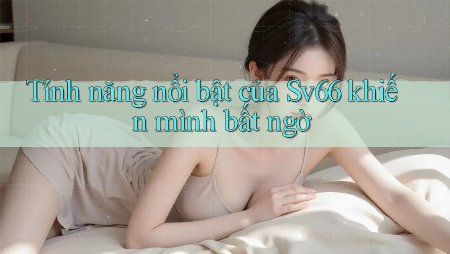 Tính năng nổi bật của sv66 khiến mình bất ngờ Tính năng nổi bật của sv66 khiến mình bất ngờ