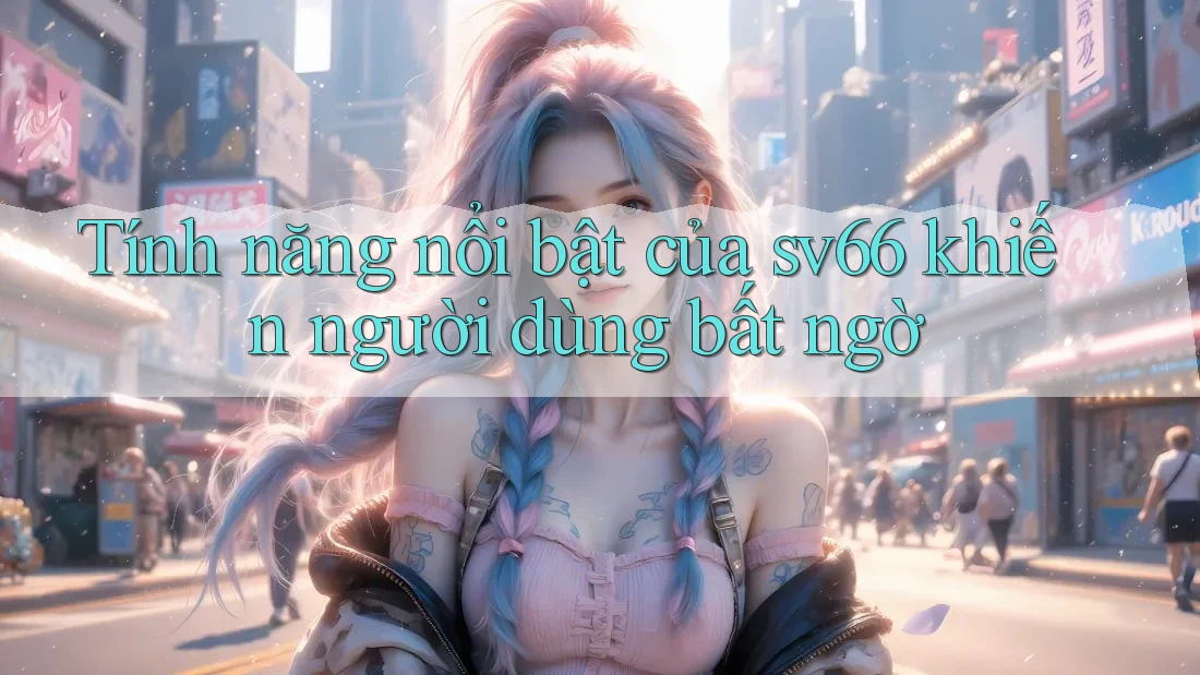 Tính năng nổi bật của sv66 khiến người dùng bất ngờ