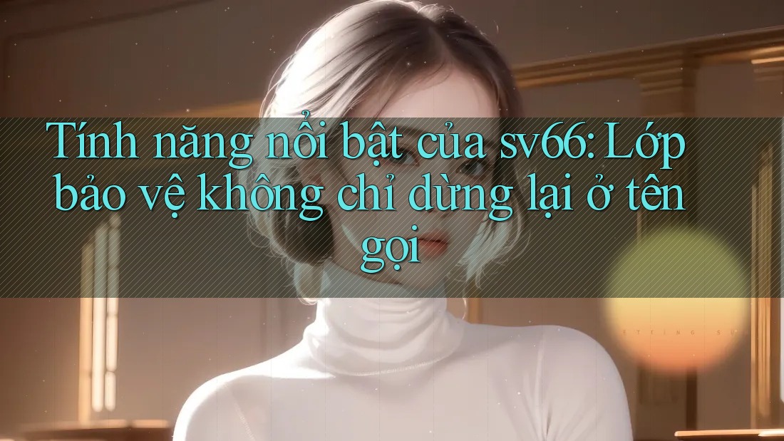 Tính năng nổi bật của sv66: Lớp bảo vệ không chỉ dừng lại ở tên gọi Tính năng nổi bật của sv66: Lớp bảo vệ không chỉ dừng lại ở tên gọi