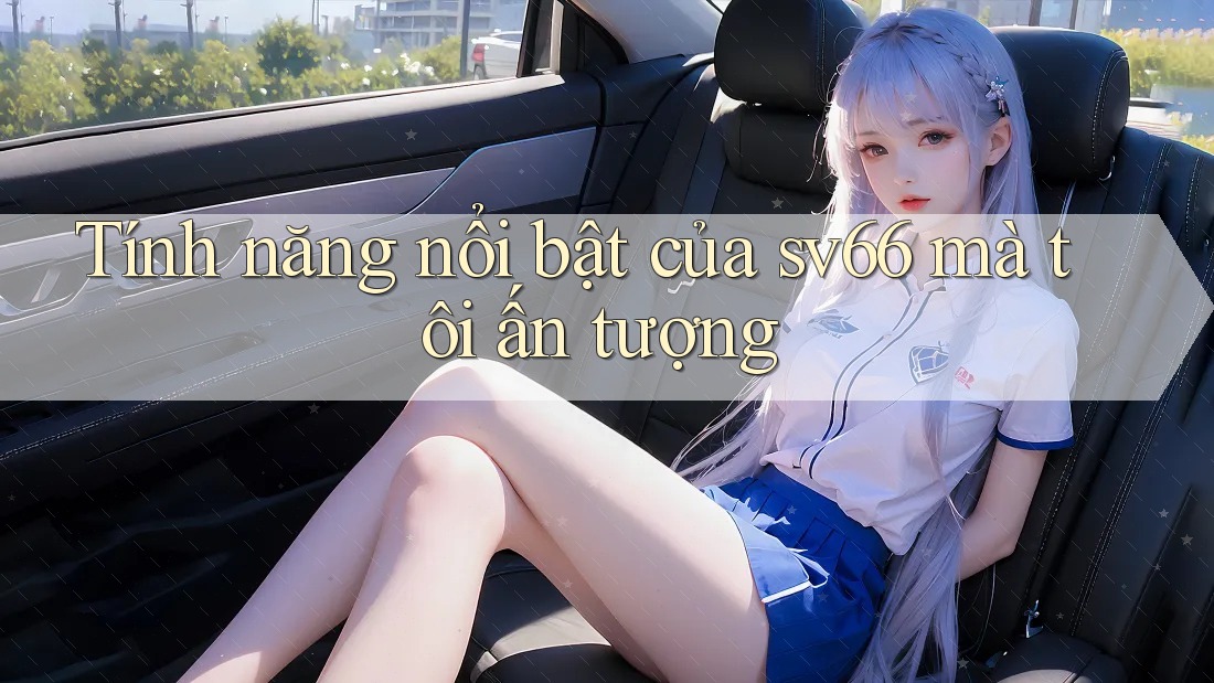 Tính năng nổi bật của sv66 mà tôi ấn tượng Tính năng nổi bật của sv66 mà tôi ấn tượng