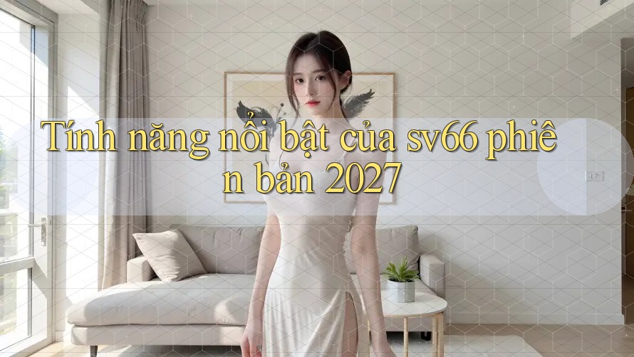 Tính năng nổi bật của sv66 phiên bản 2027 Tính năng nổi bật của sv66 phiên bản 2027