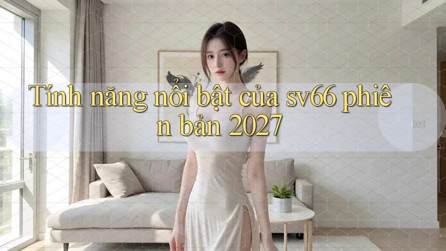 Tính năng nổi bật của sv66 phiên bản 2027 Tính năng nổi bật của sv66 phiên bản 2027