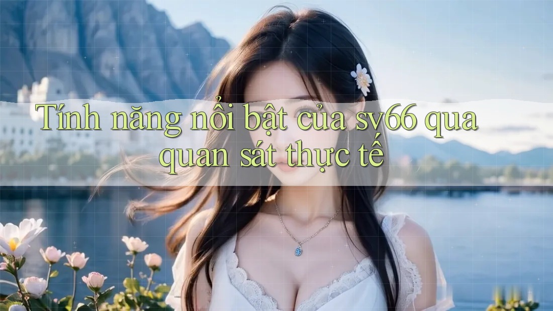Tính năng nổi bật của sv66 qua quan sát thực tế Tính năng nổi bật của sv66 qua quan sát thực tế