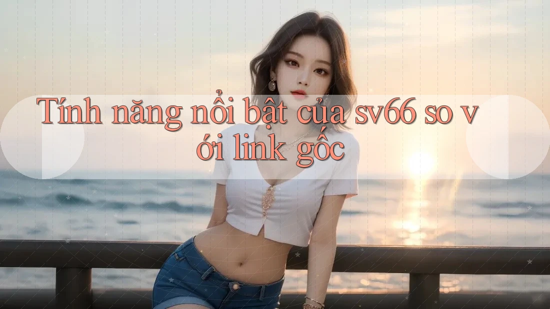 Tính năng nổi bật của sv66 so với link gốc Tính năng nổi bật của sv66 so với link gốc