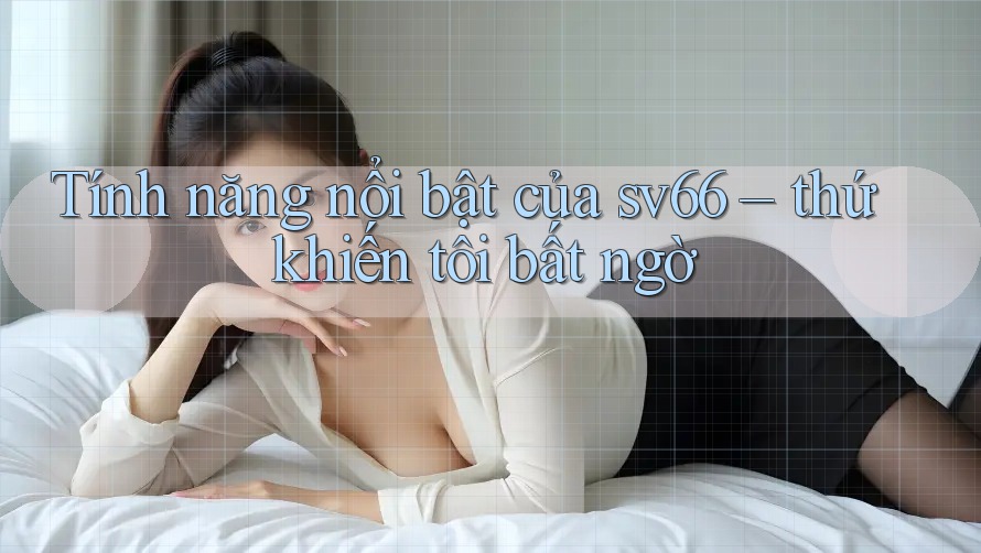 Tính năng nổi bật của sv66 – thứ khiến tôi bất ngờ Tính năng nổi bật của sv66 – thứ khiến tôi bất ngờ