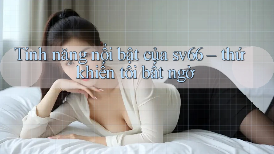 Tính năng nổi bật của sv66 – thứ khiến tôi bất ngờ Tính năng nổi bật của sv66 – thứ khiến tôi bất ngờ