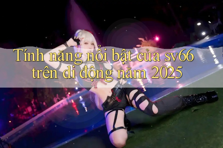 Tính năng nổi bật của sv66 trên di động năm 2025 Tính năng nổi bật của sv66 trên di động năm 2025