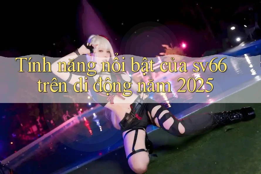 Tính năng nổi bật của sv66 trên di động năm 2025