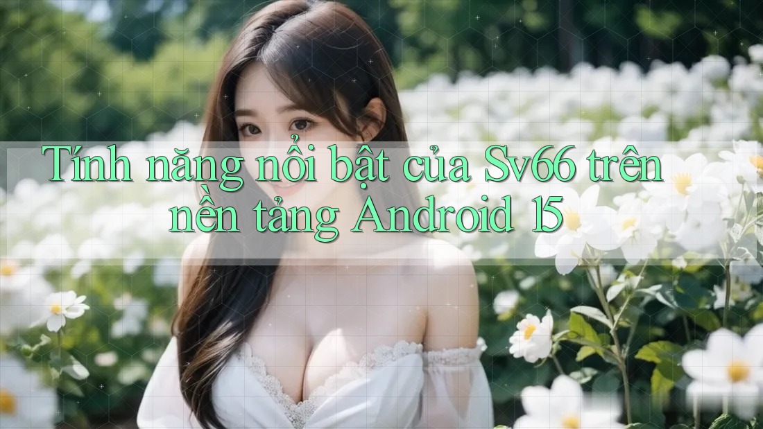 Tính năng nổi bật của Sv66 trên nền tảng Android 15