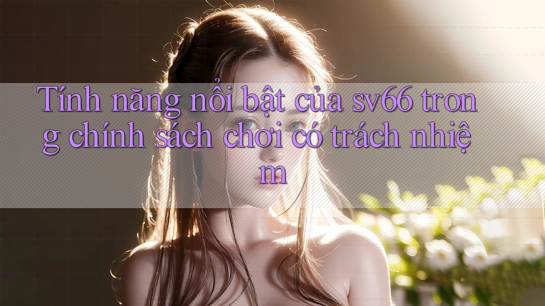 Tính năng nổi bật của sv66 trong chính sách chơi có trách nhiệm Tính năng nổi bật của sv66 trong chính sách chơi có trách nhiệm