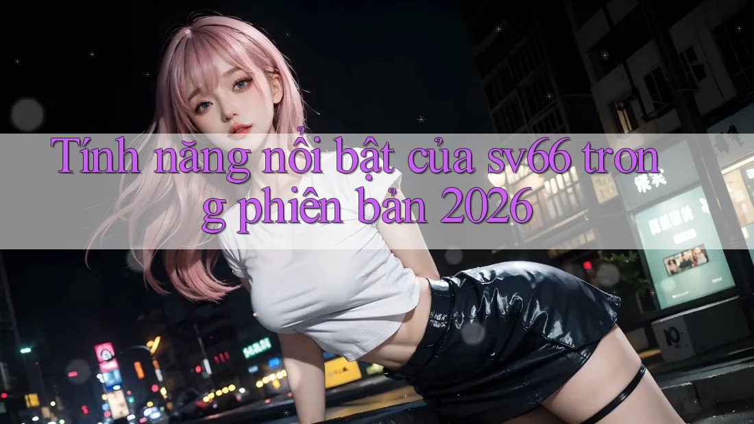 Tính năng nổi bật của sv66 trong phiên bản 2026 Tính năng nổi bật của sv66 trong phiên bản 2026