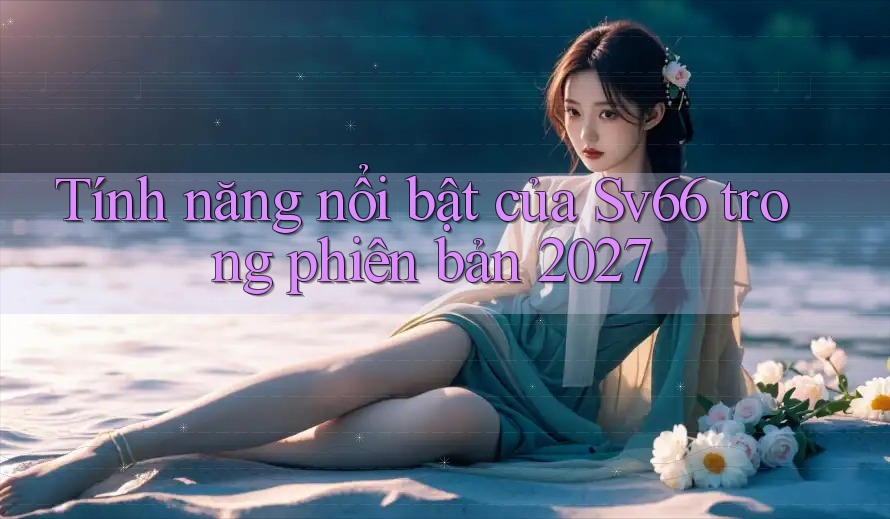 Tính năng nổi bật của Sv66 trong phiên bản 2027 Tính năng nổi bật của Sv66 trong phiên bản 2027