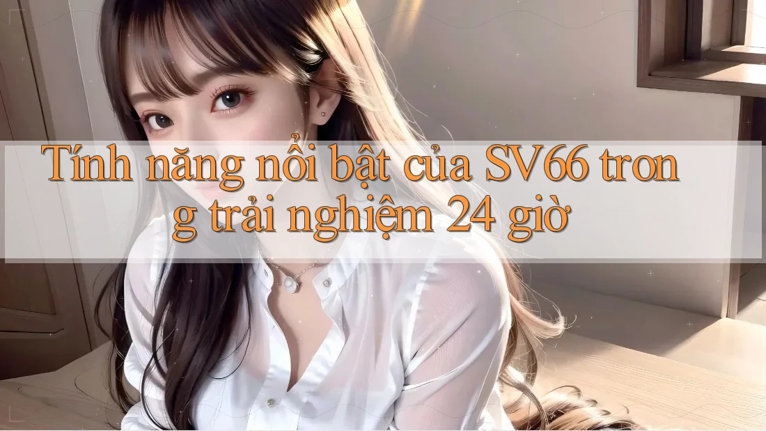 Tính năng nổi bật của SV66 trong trải nghiệm 24 giờ Tính năng nổi bật của SV66 trong trải nghiệm 24 giờ
