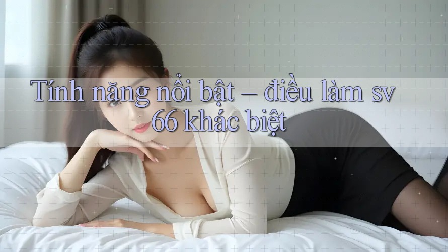 Tính năng nổi bật – điều làm sv66 khác biệt