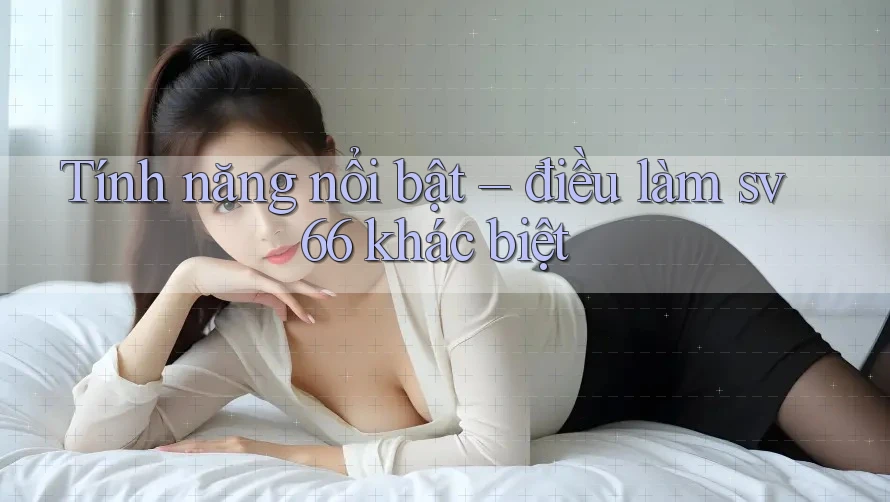 Tính năng nổi bật – điều làm sv66 khác biệt Tính năng nổi bật – điều làm sv66 khác biệt