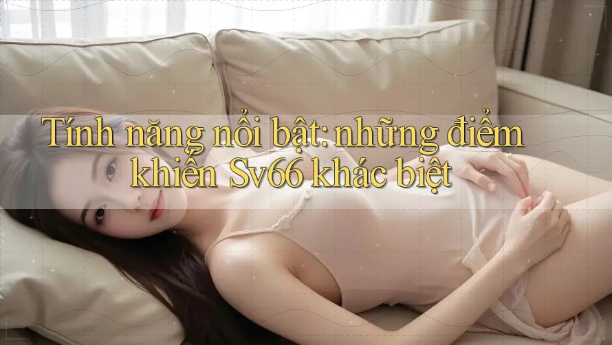 Tính năng nổi bật: những điểm khiến Sv66 khác biệt Tính năng nổi bật: những điểm khiến Sv66 khác biệt