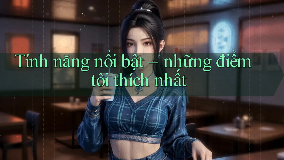 Tính năng nổi bật – những điểm tôi thích nhất Tính năng nổi bật – những điểm tôi thích nhất
