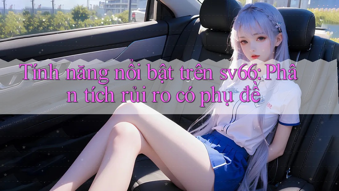 Tính năng nổi bật trên sv66: Phân tích rủi ro có phụ đề Tính năng nổi bật trên sv66: Phân tích rủi ro có phụ đề