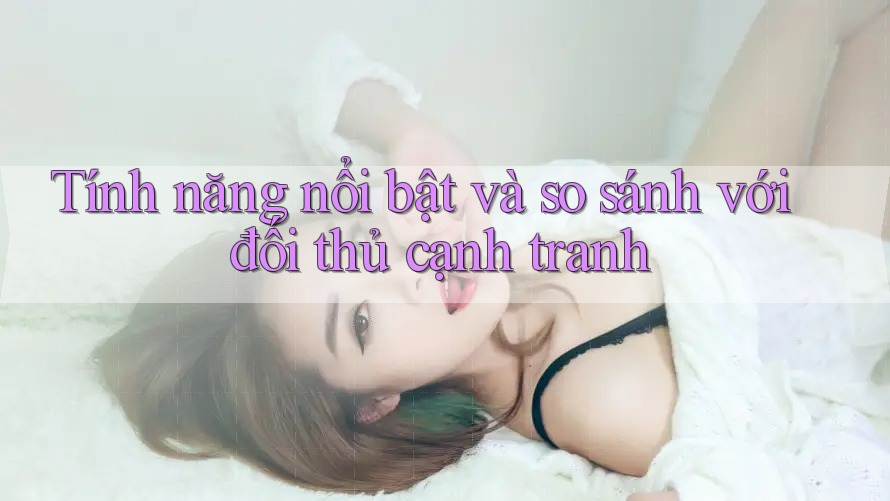Tính năng nổi bật và so sánh với đối thủ cạnh tranh Tính năng nổi bật và so sánh với đối thủ cạnh tranh