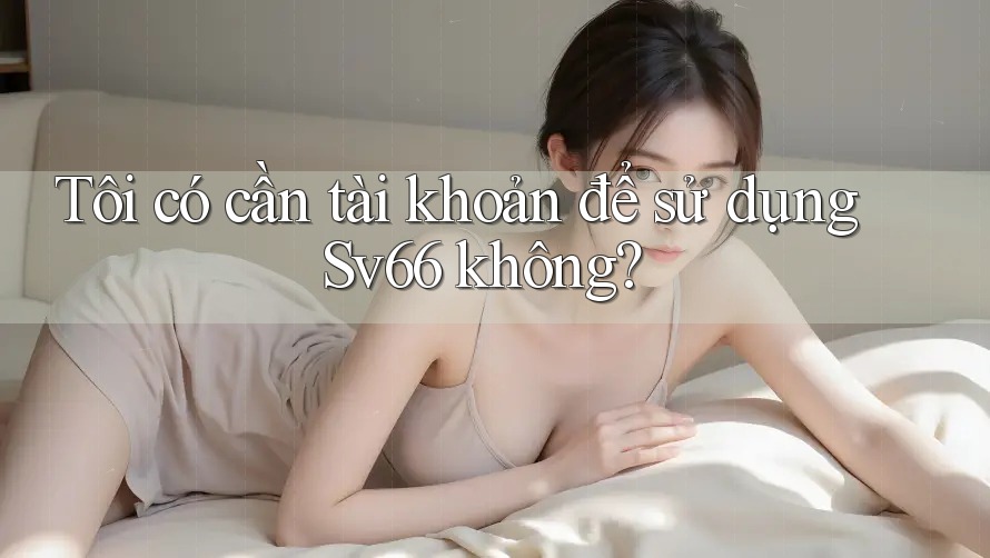 Tôi có cần tài khoản để sử dụng Sv66 không?